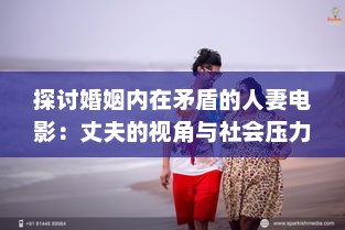 探讨婚姻内在矛盾的人妻电影：丈夫的视角与社会压力下的妻子形象解析