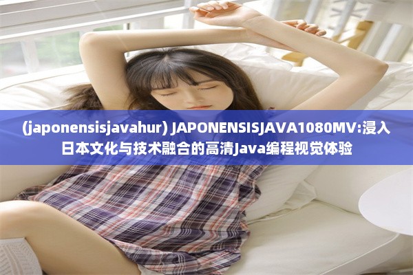 (japonensisjavahur) JAPONENSISJAVA1080MV:浸入日本文化与技术融合的高清Java编程视觉体验