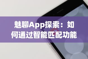 魅聊App探索：如何通过智能匹配功能，有效增强社交体验 探究其背后的科技与用户反馈 v9.5.6下载