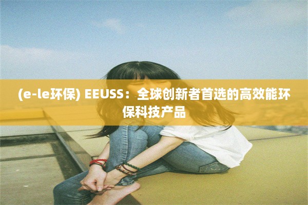 (e-le环保) EEUSS：全球创新者首选的高效能环保科技产品