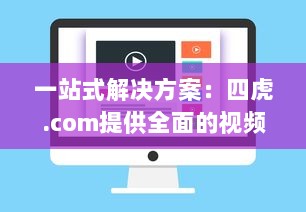 一站式解决方案：四虎.com提供全面的视频资源，让您无忧观看、安全下载