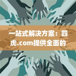 一站式解决方案：四虎.com提供全面的视频资源，让您无忧观看、安全下载