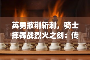 英勇披荆斩刺，骑士挥舞战烈火之剑：传世英雄的光荣之路与无尽挑战