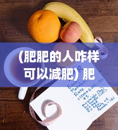 (肥肥的人咋样可以减肥) 肥b的生活解密：如何健康减肥，保持积极态度与高质量生活