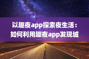 以趣夜app探索夜生活：如何利用趣夜app发现城市独特夜晚活动及其影响分析 v3.7.1下载