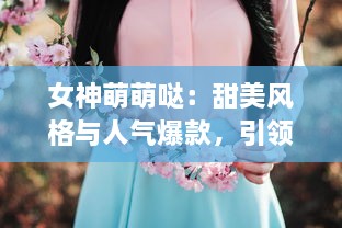 女神萌萌哒：甜美风格与人气爆款，引领你探索萌系时尚的终极魅力