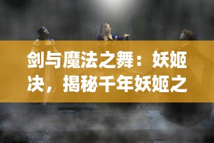 剑与魔法之舞：妖姬决，揭秘千年妖姬之战与世界存亡的命运抉择