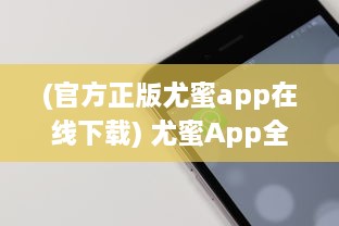 (官方正版尤蜜app在线下载) 尤蜜App全新升级 加入实时互动功能，畅享无缝沟通体验