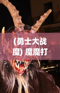 (勇士大战魔) 魔魔打勇士：奇幻冒险旅程中，勇者对抗魔界妖霸的绝地逆袭