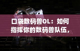 口袋数码兽OL：如何指挥你的数码兽队伍，在虚拟世界中展开冒险之旅