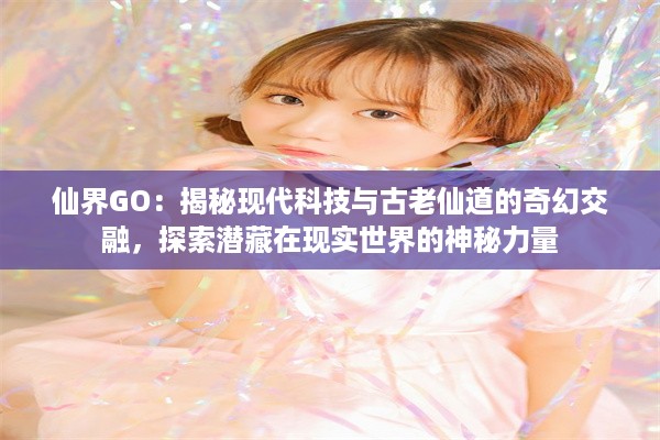 仙界GO：揭秘现代科技与古老仙道的奇幻交融，探索潜藏在现实世界的神秘力量