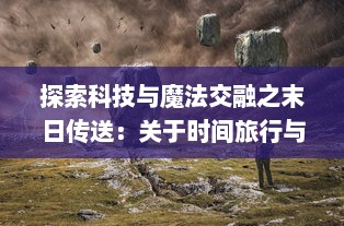 探索科技与魔法交融之末日传送：关于时间旅行与人类存亡关系的深度剖析