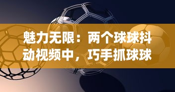 魅力无限：两个球球抖动视频中，巧手抓球球的技巧与乐趣一网打尽