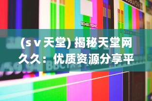 (sⅴ天堂) 揭秘天堂网久久：优质资源分享平台，满足各类用户多元化需求