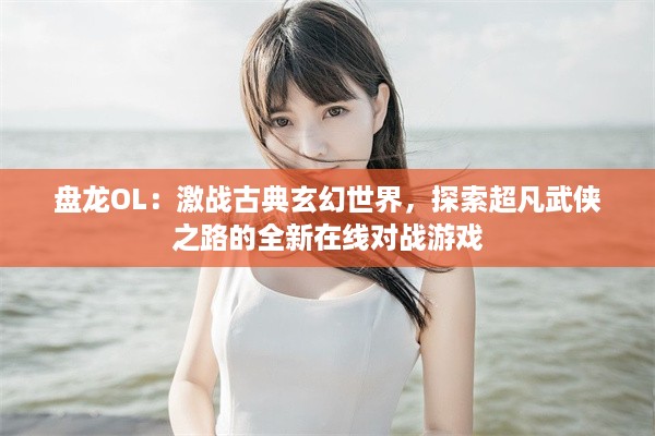 盘龙OL：激战古典玄幻世界，探索超凡武侠之路的全新在线对战游戏