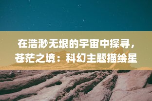 在浩渺无垠的宇宙中探寻，苍茫之境：科幻主题描绘星辰大海的壮丽画卷