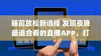 睡前放松新选择 发现夜晚最适合看的直播APP，打造您的夜间休闲时光