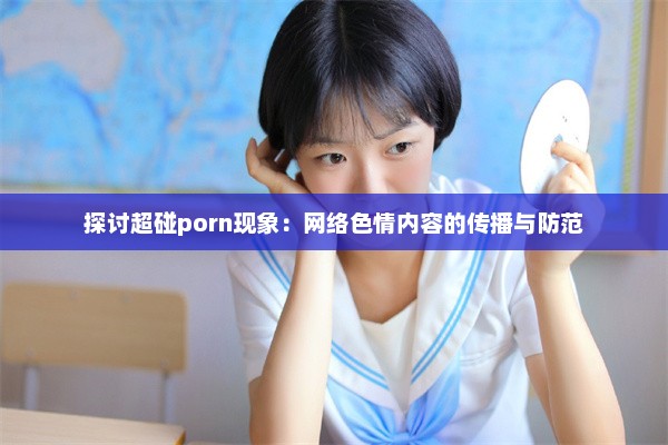 探讨超碰porn现象：网络色情内容的传播与防范