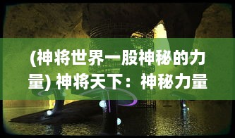 (神将世界一股神秘的力量) 神将天下：神秘力量的觉醒与全世界战争的较量