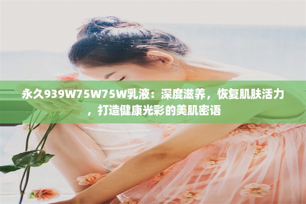 永久939W75W75W乳液：深度滋养，恢复肌肤活力，打造健康光彩的美肌密语