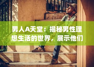 男人A天堂：揭秘男性理想生活的世界，展示他们的乐趣、挑战与无限可能 v7.8.2下载