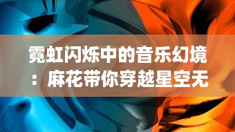 霓虹闪烁中的音乐幻境：麻花带你穿越星空无限MV的壮丽音乐之旅 v3.6.0下载