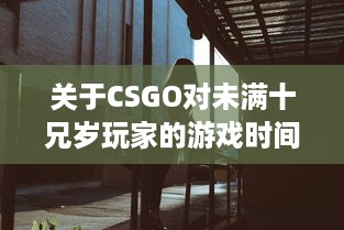 关于CSGO对未满十兄岁玩家的游戏时间限制：能玩多久及其潜在影响 v0.4.2下载