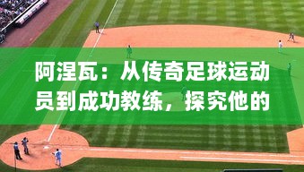 阿涅瓦：从传奇足球运动员到成功教练，探究他的足球生涯与领导智慧