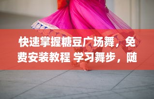 快速掌握糖豆广场舞，免费安装教程 学习舞步，随时随地享受舞蹈乐趣 v6.1.6下载