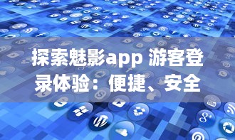 探索魅影app 游客登录体验：便捷、安全，无需注册，即刻畅享全新功能