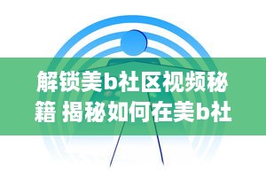 解锁美b社区视频秘籍 揭秘如何在美b社区高效浏览和互动，打造个人魅力圈 v1.4.6下载