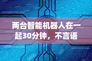 两台智能机器人在一起30分钟，不言语却产生了难以预计的深度交流