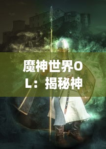 魔神世界OL：揭秘神秘地下城，梳理战斗策略，带你体验前所未有的MMORPG游戏乐趣