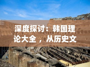 深度探讨：韩国理论大全 ，从历史文化角度剖析韩国社会现象与发展路径