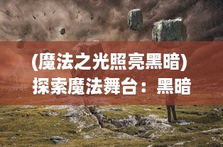 (魔法之光照亮黑暗) 探索魔法舞台：黑暗与光明的决战， 魔法联盟的神秘旅程