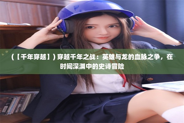 (【千年穿越】) 穿越千年之战：英雄与龙的血脉之争，在时间深渊中的史诗冒险