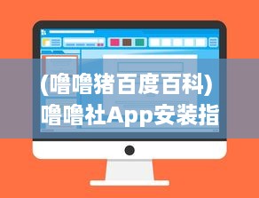 (噜噜猪百度百科) 噜噜社App安装指南：一键掌握入口位置，迅速体验多元互动乐趣