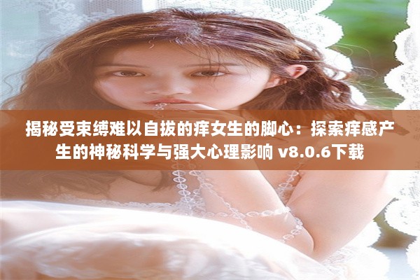 揭秘受束缚难以自拔的痒女生的脚心：探索痒感产生的神秘科学与强大心理影响 v8.0.6下载