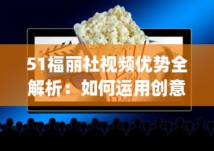 51福丽社视频优势全解析：如何运用创意视频吸引更多观众 详解视频制作与传播技巧 v5.0.8下载