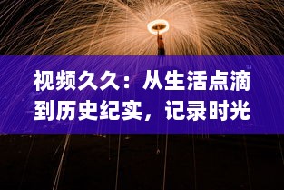 视频久久：从生活点滴到历史纪实，记录时光与记忆的精彩瞬间 v3.4.7下载