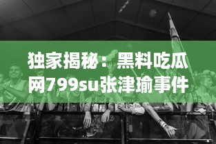 独家揭秘：黑料吃瓜网799su张津瑜事件，深度解析网络炮轰背后的真相