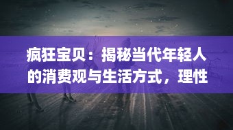 疯狂宝贝：揭秘当代年轻人的消费观与生活方式，理性追求个性与独特的态度分享