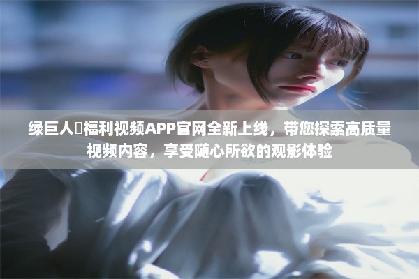 绿巨人♣福利视频APP官网全新上线，带您探索高质量视频内容，享受随心所欲的观影体验