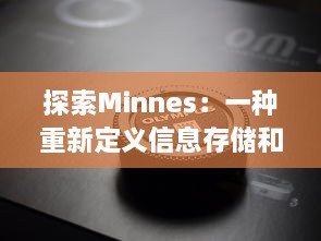 探索Minnes：一种重新定义信息存储和管理方式的创新技术的深入解析