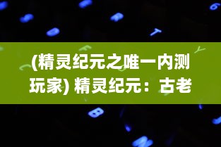 (精灵纪元之唯一内测玩家) 精灵纪元：古老传说与现代神秘交织的奇幻冒险之旅