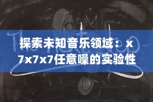 探索未知音乐领域：x7x7x7任意噪的实验性创作与跨界音乐实践的全面解析 v6.1.8下载