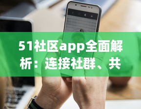 51社区app全面解析：连接社群、共享资源，体验更详尽的服务，是您掌上的综合生活助手