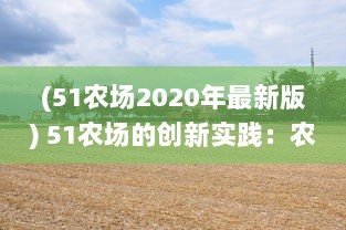 (51农场2020年最新版) 51农场的创新实践：农业科技的进步改变了农耕方式和农产品质量