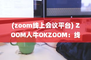 (zoom线上会议平台) ZOOM人牛OKZOOM：线上会议工具助力各行各业打造高效沟通