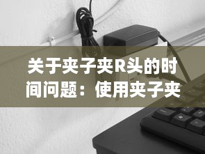 关于夹子夹R头的时间问题：使用夹子夹R头需要多久 v2.8.6下载